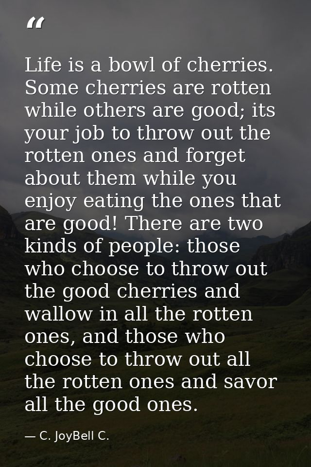 Life is a bowl of cherries. Some cherries are rotten while others are good; its your job to throw out the rotten ones an — C. JoyBell C.