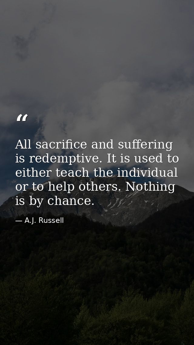 All sacrifice and suffering is redemptive. It is used to either teach the individual or to help others. Nothing is by ch — A.J. Russell