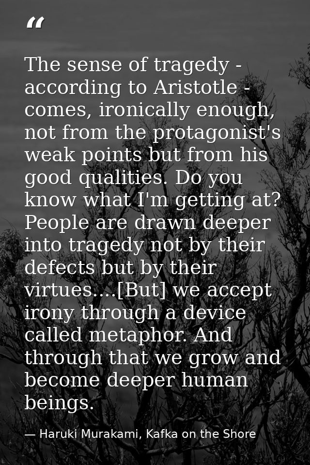 The sense of tragedy - according to Aristotle - comes, ironically enough, not from the protagonist's weak points but fro — Haruki Murakami, Kafka on the Shore