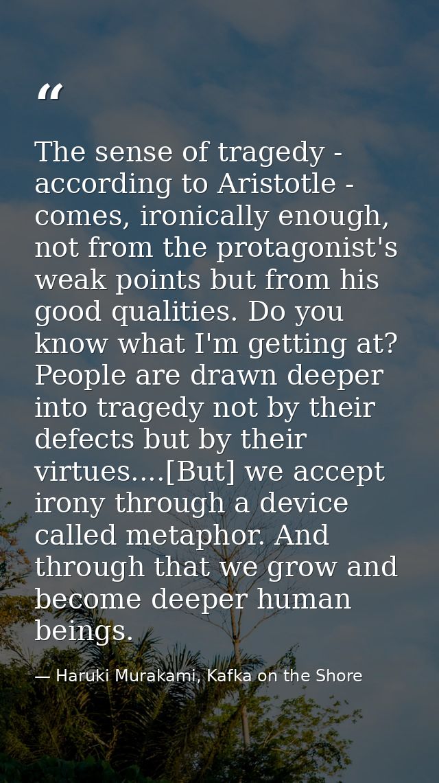 The sense of tragedy - according to Aristotle - comes, ironically enough, not from the protagonist's weak points but fro — Haruki Murakami, Kafka on the Shore