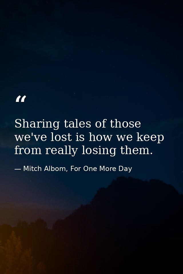 Sharing tales of those we've lost is how we keep from really losing them. — Mitch Albom, For One More Day