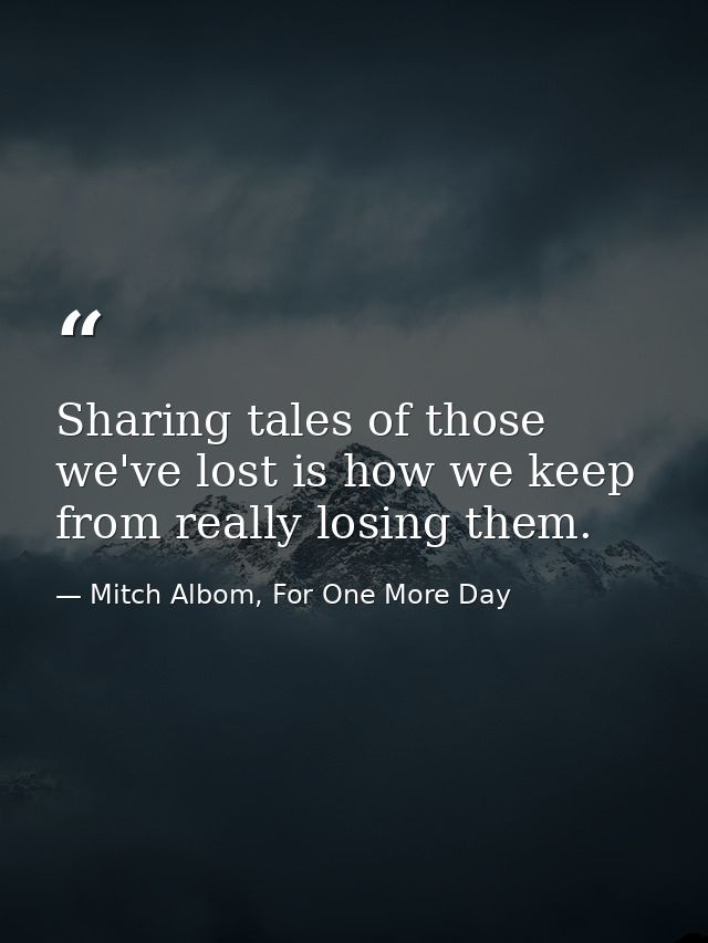 Sharing tales of those we've lost is how we keep from really losing them. — Mitch Albom, For One More Day