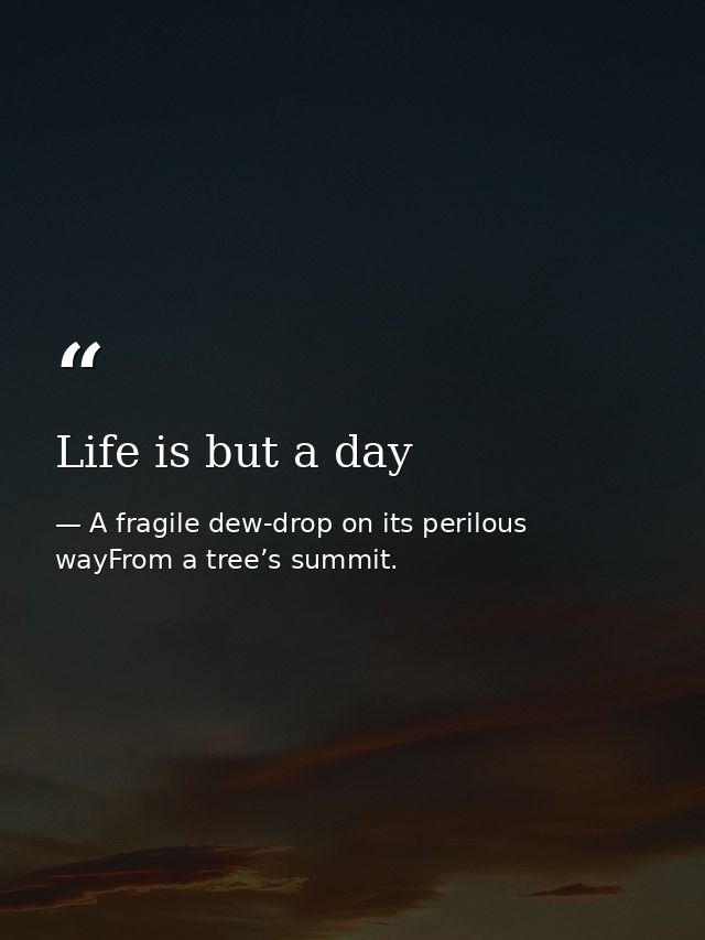 Life is but a day — A fragile dew-drop on its perilous wayFrom a tree’s summit.