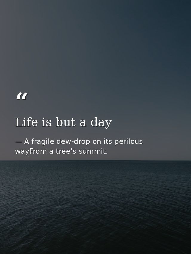 Life is but a day — A fragile dew-drop on its perilous wayFrom a tree’s summit.
