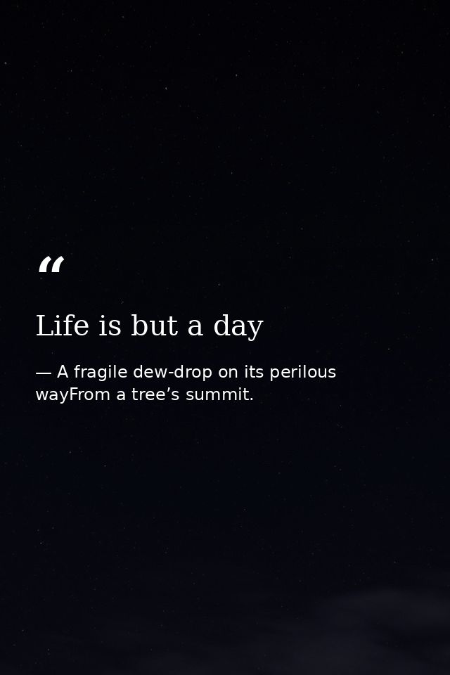Life is but a day — A fragile dew-drop on its perilous wayFrom a tree’s summit.