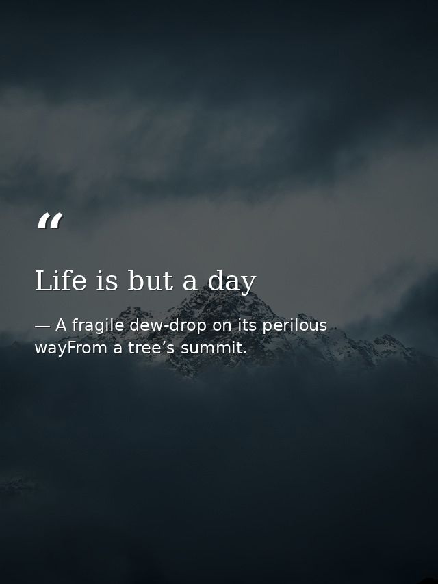 Life is but a day — A fragile dew-drop on its perilous wayFrom a tree’s summit.