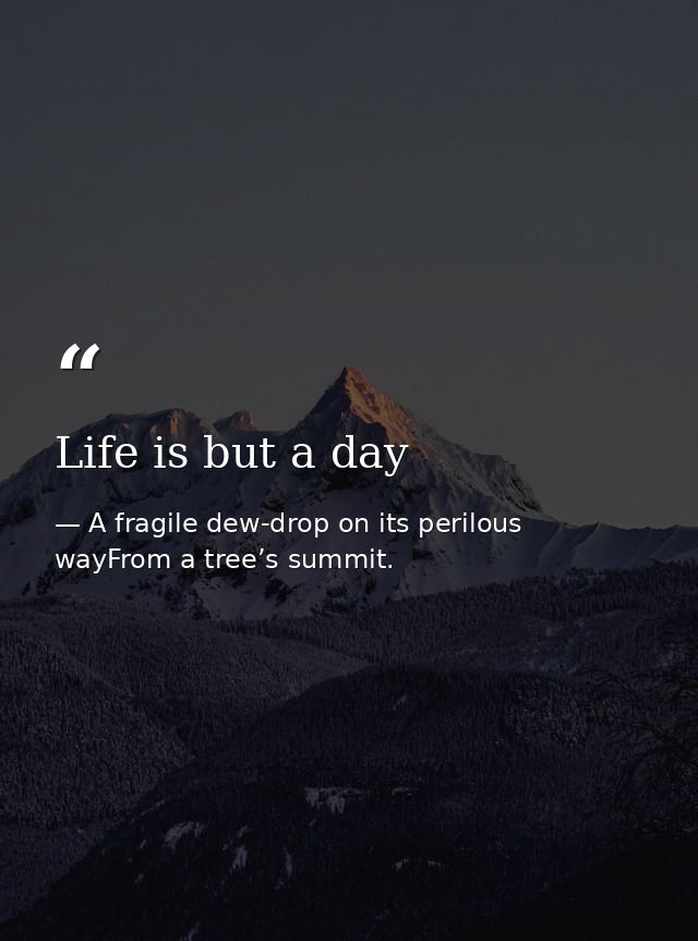 Life is but a day — A fragile dew-drop on its perilous wayFrom a tree’s summit.