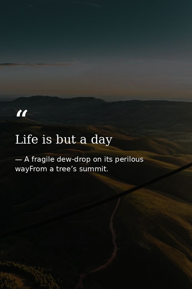 Life is but a day — A fragile dew-drop on its perilous wayFrom a tree’s summit.