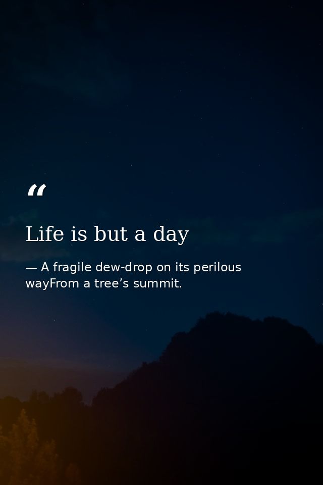 Life is but a day — A fragile dew-drop on its perilous wayFrom a tree’s summit.