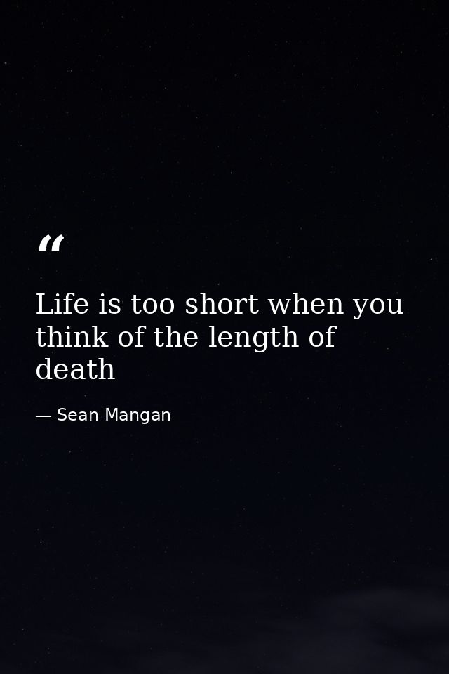 Life is too short when you think of the length of death — Sean Mangan