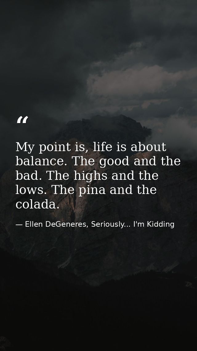 My point is, life is about balance. The good and the bad. The highs and the lows. The pina and the colada. — Ellen DeGeneres, Seriously... I'm Kidding