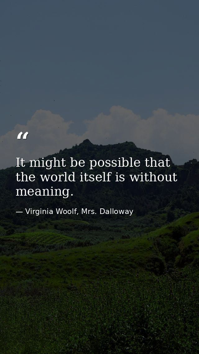 It might be possible that the world itself is without meaning. — Virginia Woolf, Mrs. Dalloway