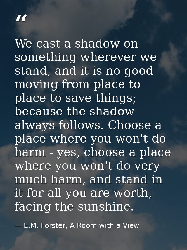 We cast a shadow on something wherever we stand, and it is no good moving from place to place to save things; because th — E.M. Forster, A Room with a View