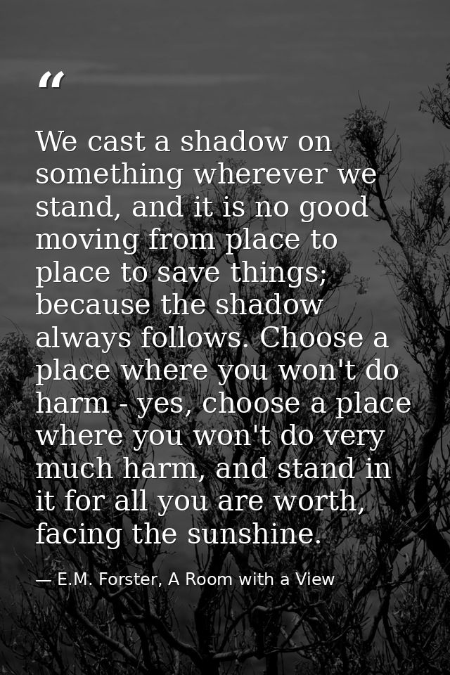 We cast a shadow on something wherever we stand, and it is no good moving from place to place to save things; because th — E.M. Forster, A Room with a View