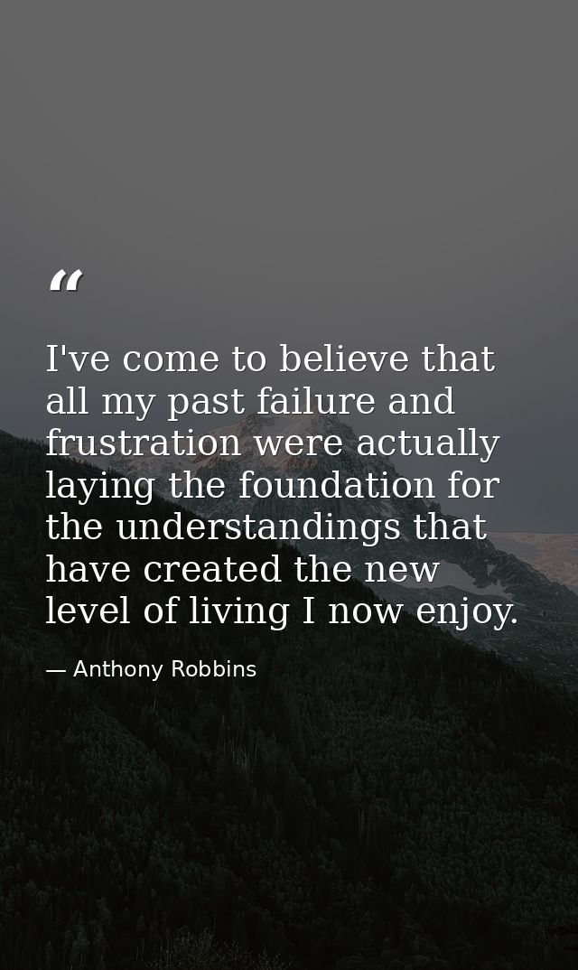 I've come to believe that all my past failure and frustration were actually laying the foundation for the understandings — Anthony Robbins