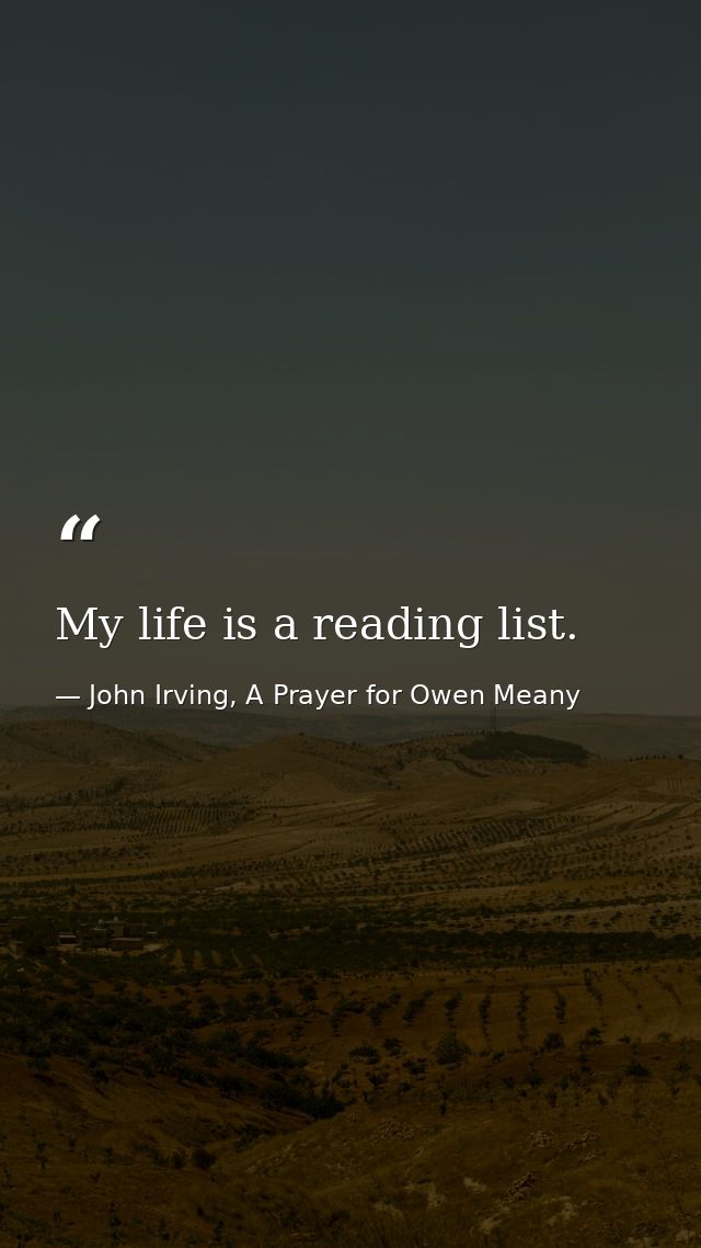 My life is a reading list. — John Irving, A Prayer for Owen Meany