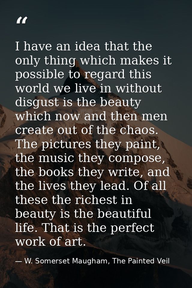 I have an idea that the only thing which makes it possible to regard this world we live in without disgust is the beauty — W. Somerset Maugham, The Painted Veil