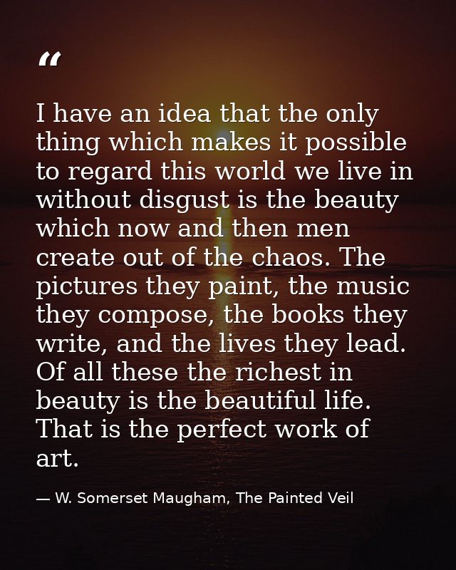 I have an idea that the only thing which makes it possible to regard this world we live in without disgust is the beauty — W. Somerset Maugham, The Painted Veil
