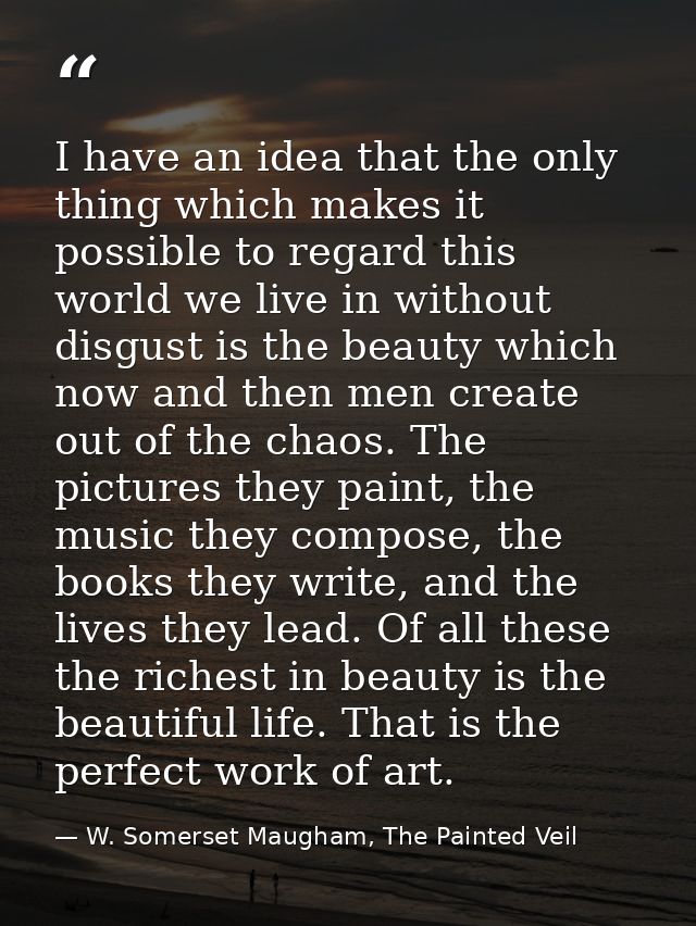 I have an idea that the only thing which makes it possible to regard this world we live in without disgust is the beauty — W. Somerset Maugham, The Painted Veil