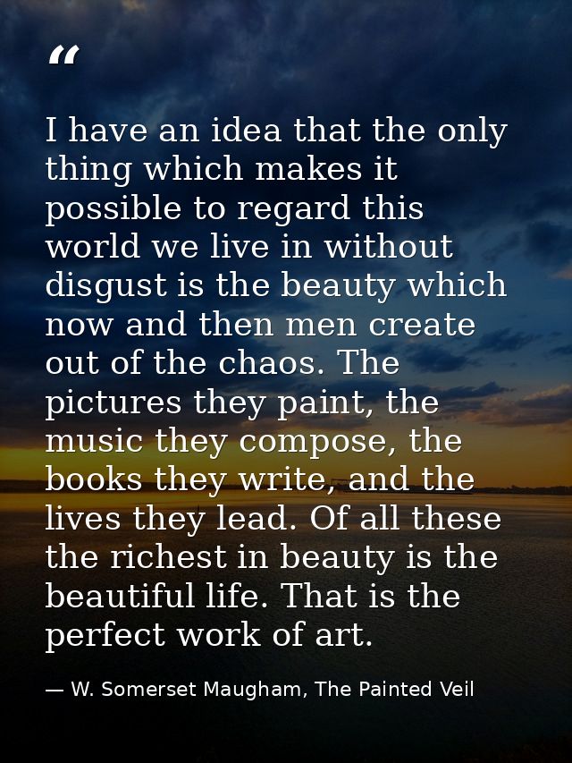 I have an idea that the only thing which makes it possible to regard this world we live in without disgust is the beauty — W. Somerset Maugham, The Painted Veil