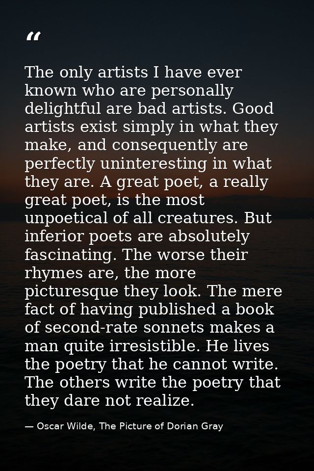 The only artists I have ever known who are personally delightful are bad artists. Good artists exist simply in what they — Oscar Wilde, The Picture of Dorian Gray