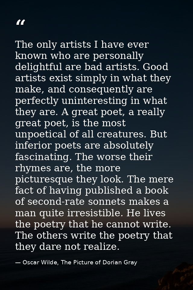 The only artists I have ever known who are personally delightful are bad artists. Good artists exist simply in what they — Oscar Wilde, The Picture of Dorian Gray