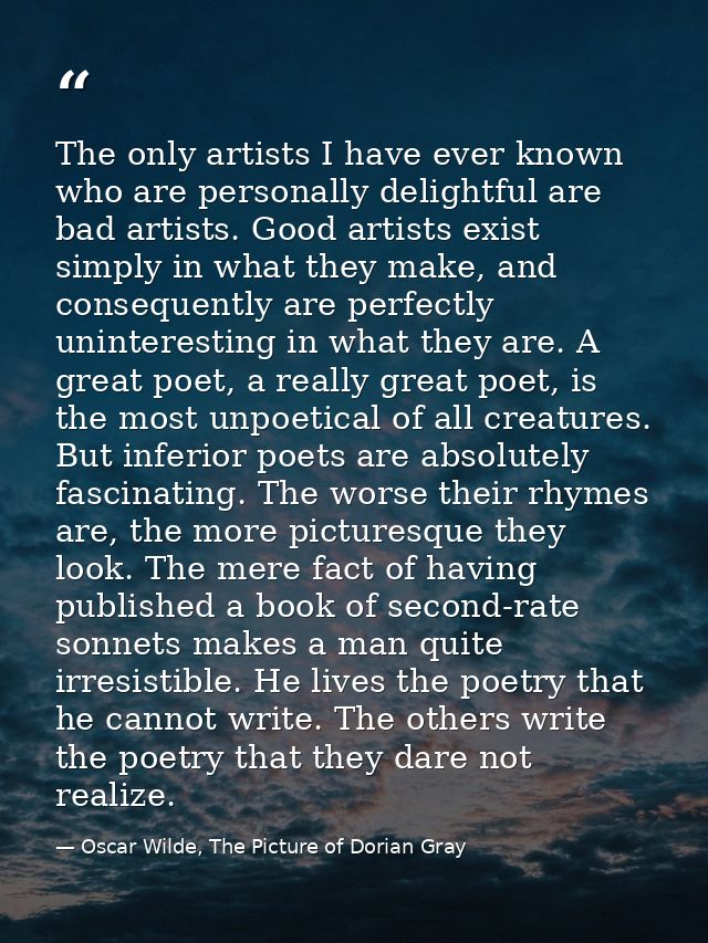 The only artists I have ever known who are personally delightful are bad artists. Good artists exist simply in what they — Oscar Wilde, The Picture of Dorian Gray