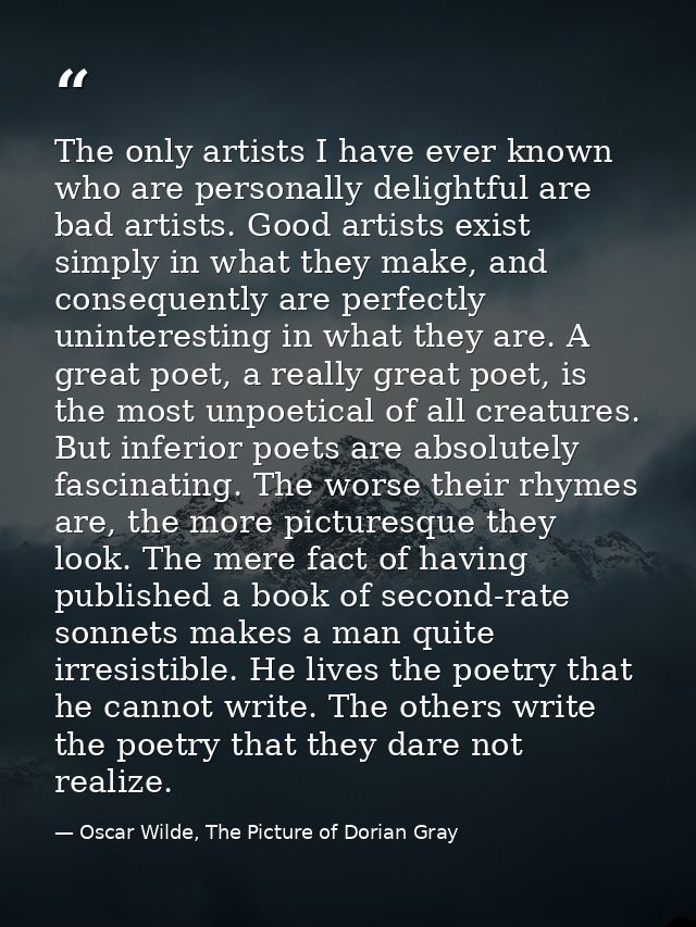 The only artists I have ever known who are personally delightful are bad artists. Good artists exist simply in what they — Oscar Wilde, The Picture of Dorian Gray