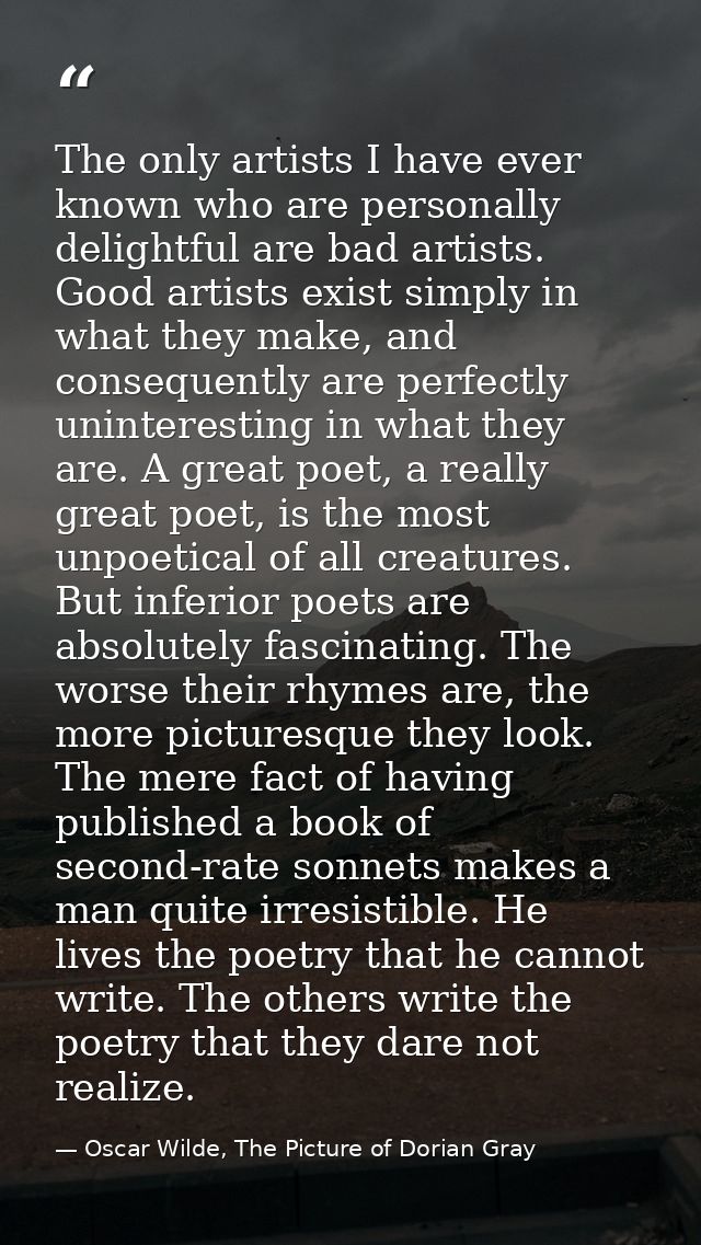 The only artists I have ever known who are personally delightful are bad artists. Good artists exist simply in what they — Oscar Wilde, The Picture of Dorian Gray