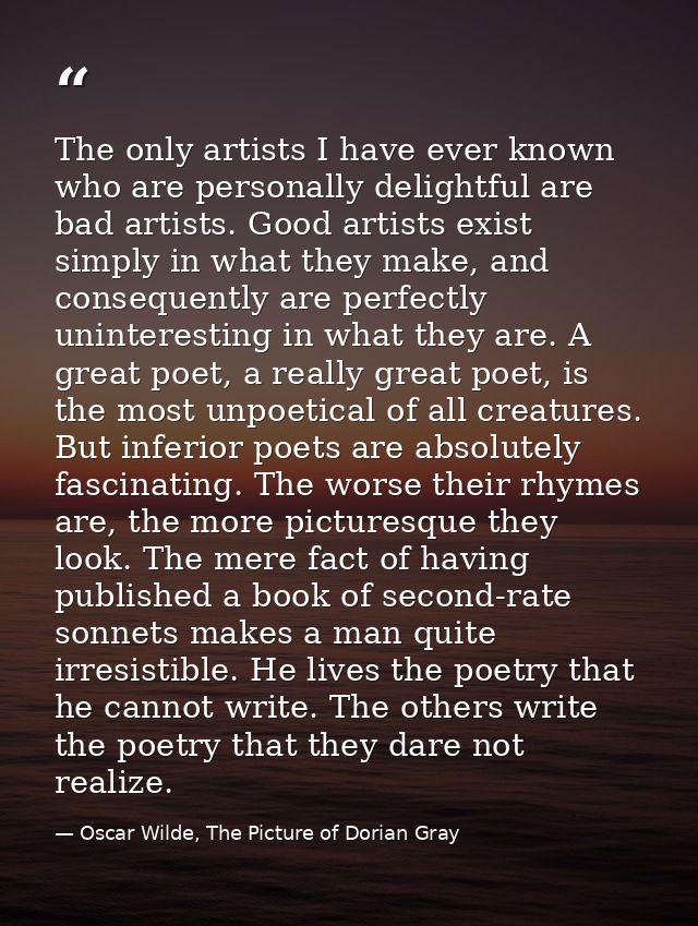 The only artists I have ever known who are personally delightful are bad artists. Good artists exist simply in what they — Oscar Wilde, The Picture of Dorian Gray