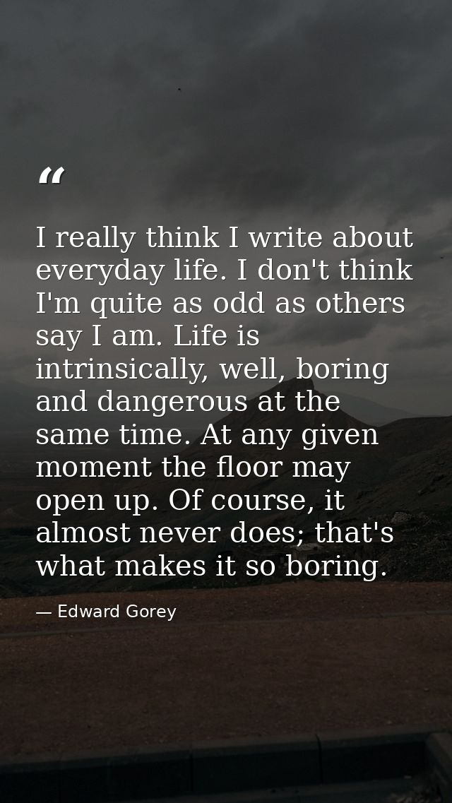 I really think I write about everyday life. I don't think I'm quite as odd as others say I am. Life is intrinsically, we — Edward Gorey