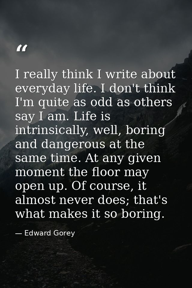I really think I write about everyday life. I don't think I'm quite as odd as others say I am. Life is intrinsically, we — Edward Gorey