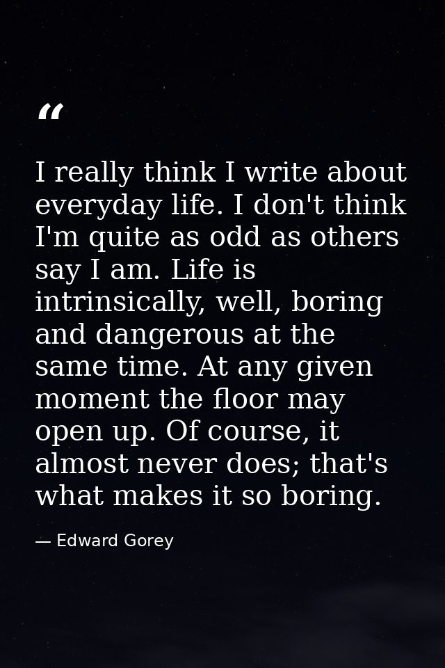 I really think I write about everyday life. I don't think I'm quite as odd as others say I am. Life is intrinsically, we — Edward Gorey