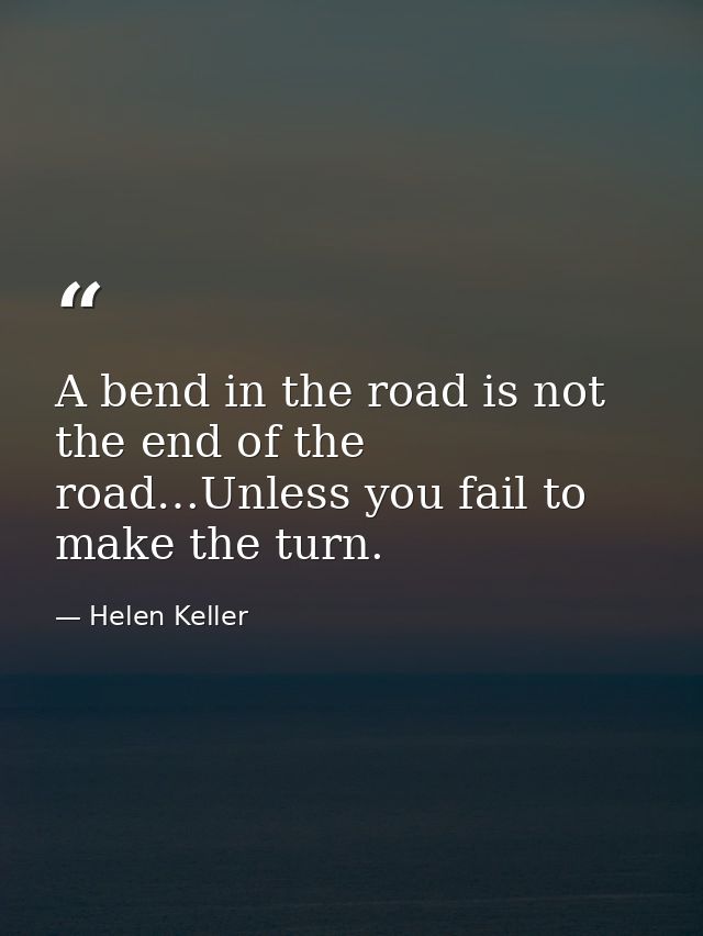 A bend in the road is not the end of the road…Unless you fail to make the turn. — Helen Keller