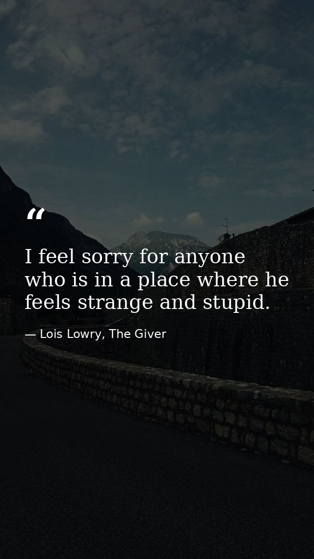 I feel sorry for anyone who is in a place where he feels strange and stupid. — Lois Lowry, The Giver