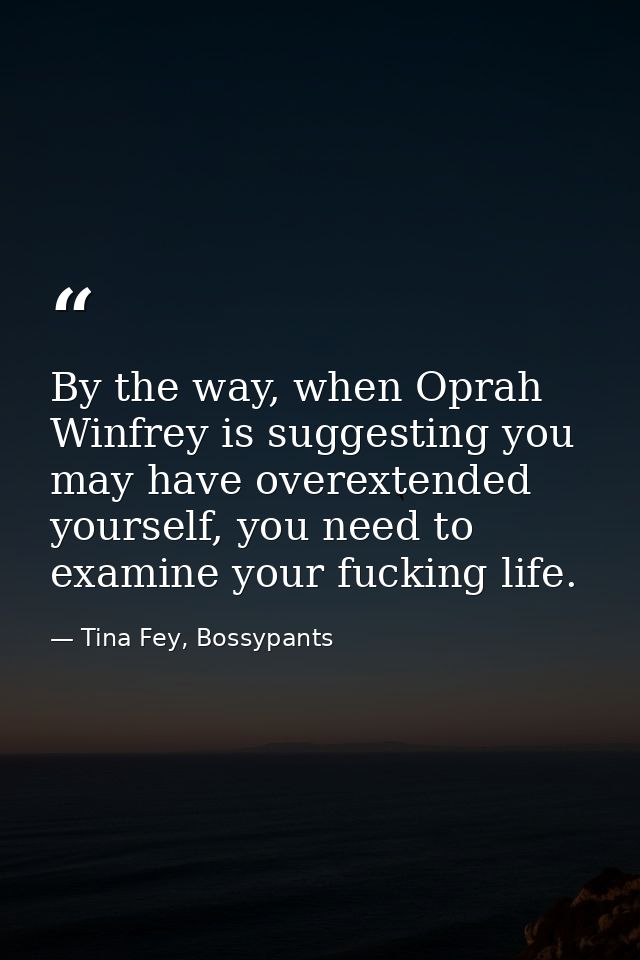 By the way, when Oprah Winfrey is suggesting you may have overextended yourself, you need to examine your fucking life. — Tina Fey, Bossypants
