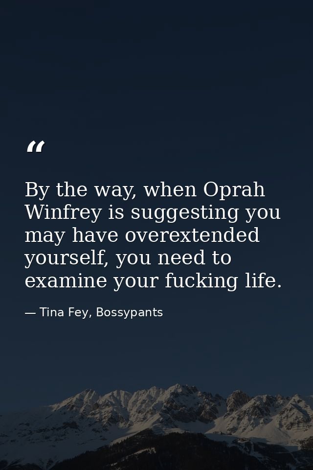 By the way, when Oprah Winfrey is suggesting you may have overextended yourself, you need to examine your fucking life. — Tina Fey, Bossypants