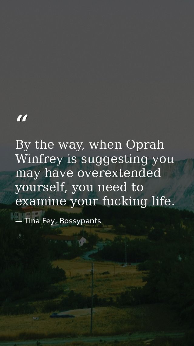 By the way, when Oprah Winfrey is suggesting you may have overextended yourself, you need to examine your fucking life. — Tina Fey, Bossypants