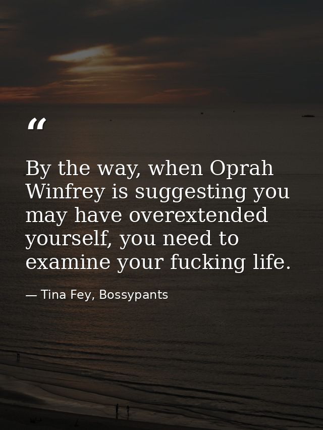 By the way, when Oprah Winfrey is suggesting you may have overextended yourself, you need to examine your fucking life. — Tina Fey, Bossypants