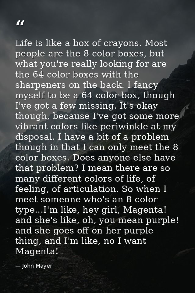 Life is like a box of crayons. Most people are the 8 color boxes, but what you're really looking for are the 64 color bo — John Mayer