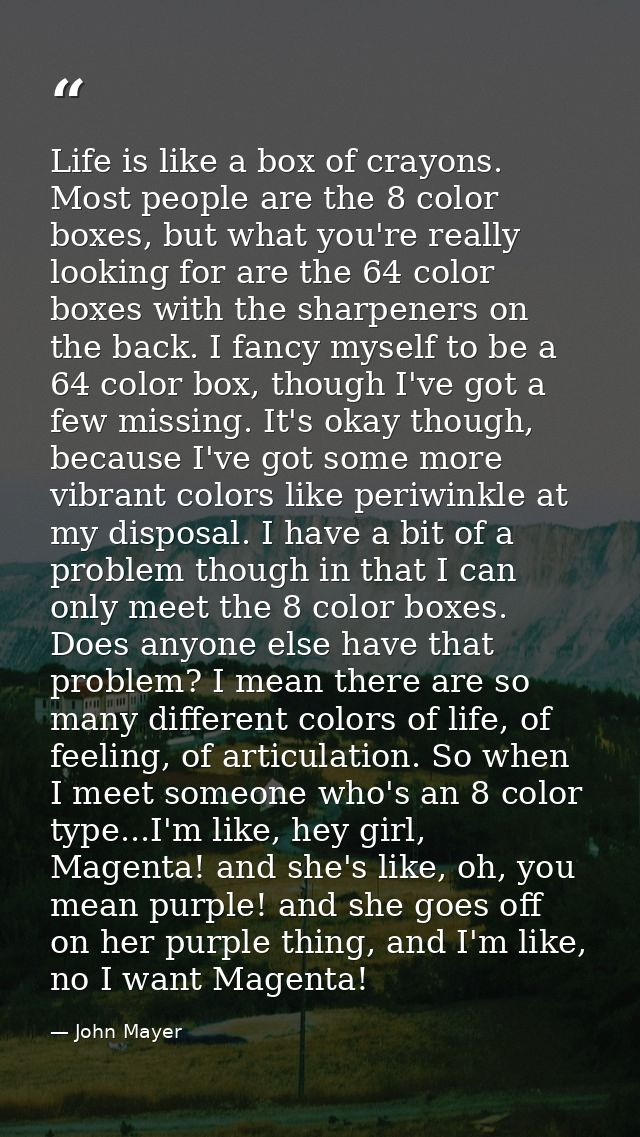 Life is like a box of crayons. Most people are the 8 color boxes, but what you're really looking for are the 64 color bo — John Mayer
