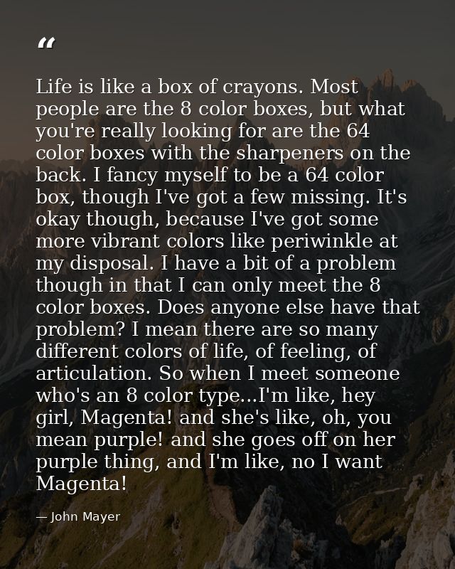 Life is like a box of crayons. Most people are the 8 color boxes, but what you're really looking for are the 64 color bo — John Mayer