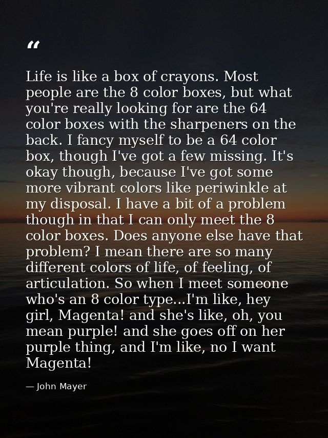 Life is like a box of crayons. Most people are the 8 color boxes, but what you're really looking for are the 64 color bo — John Mayer