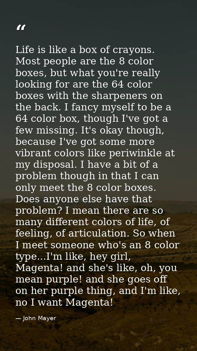Life is like a box of crayons. Most people are the 8 color boxes, but what you're really looking for are the 64 color bo — John Mayer