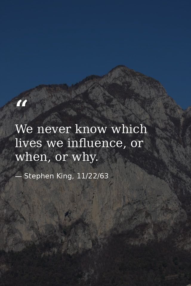 We never know which lives we influence, or when, or why. — Stephen King, 11/22/63