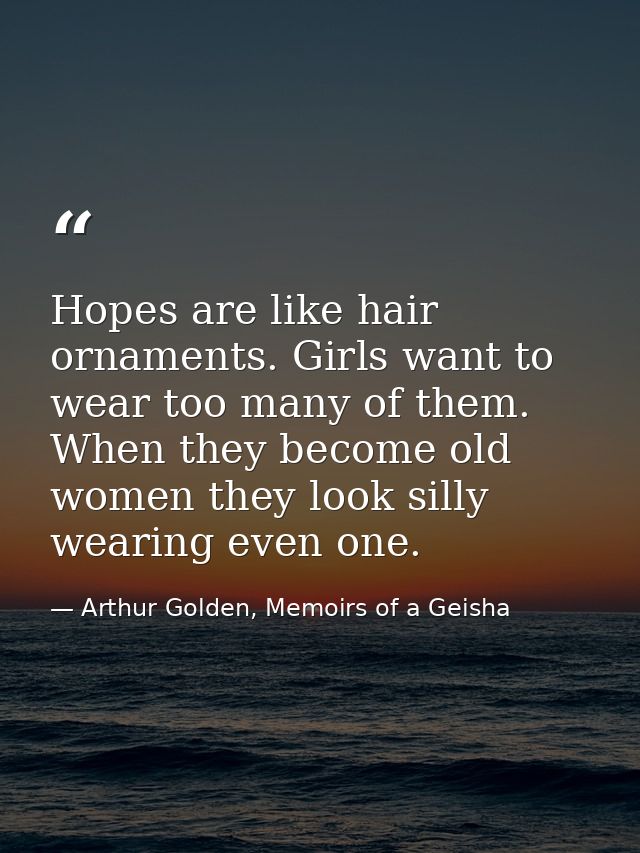 Hopes are like hair ornaments. Girls want to wear too many of them. When they become old women they look silly wearing e — Arthur Golden, Memoirs of a Geisha