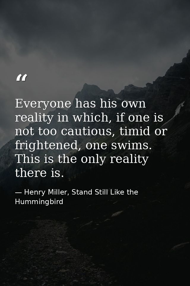 Everyone has his own reality in which, if one is not too cautious, timid or frightened, one swims. This is the only real — Henry Miller, Stand Still Like the Hummingbird
