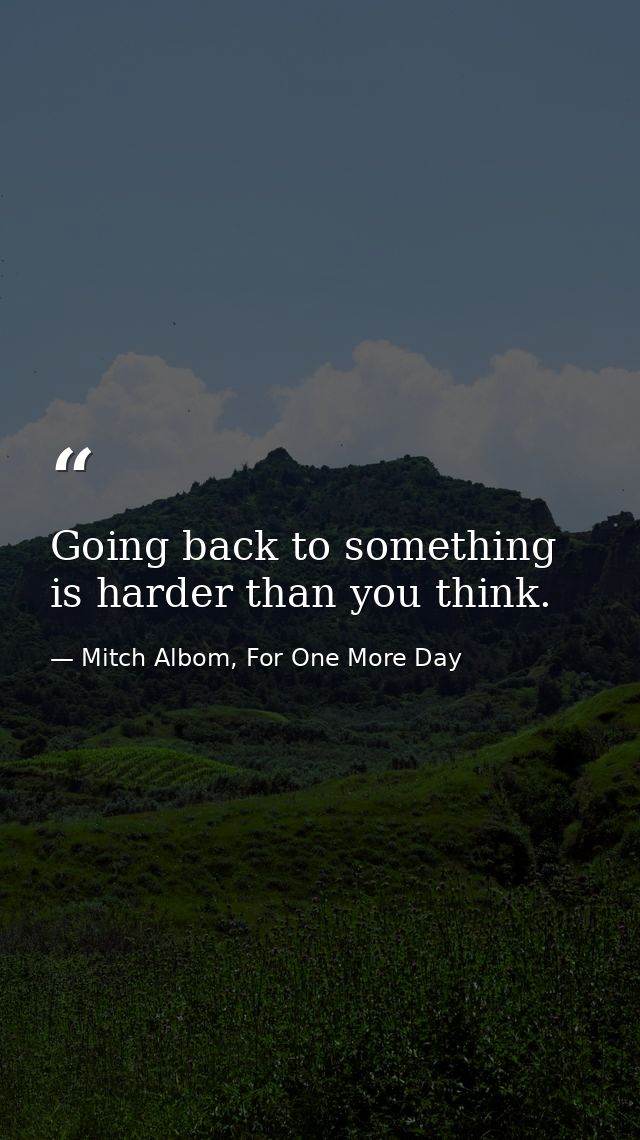 Going back to something is harder than you think. — Mitch Albom, For One More Day