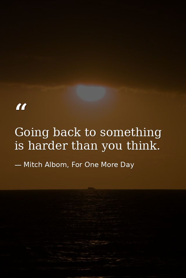 Going back to something is harder than you think. — Mitch Albom, For One More Day