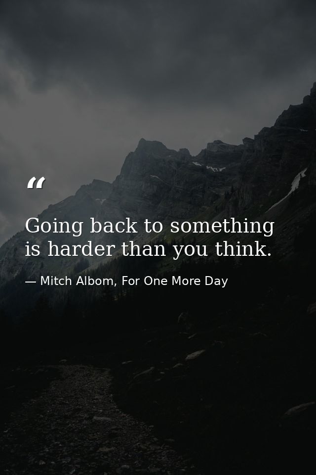 Going back to something is harder than you think. — Mitch Albom, For One More Day